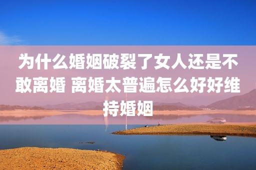 为什么婚姻破裂了女人还是不敢离婚 离婚太普遍怎么好好维持婚姻