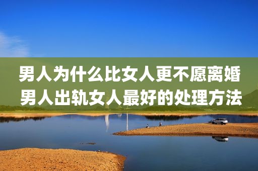 男人为什么比女人更不愿离婚 男人出轨女人最好的处理方法