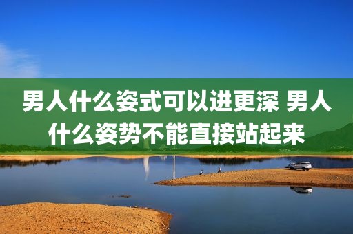 男人什么姿式可以进更深 男人什么姿势不能直接站起来