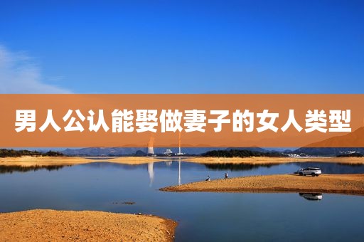 男人公认能娶做妻子的女人类型