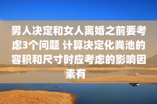 男人决定和女人离婚之前要考虑3个问题 计算决定化粪池的容积和尺寸时应考虑的影响因素有  