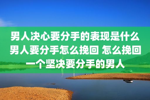 男人决心要分手的表现是什么男人要分手怎么挽回 怎么挽回一个坚决要分手的男人