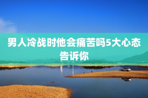 男人冷战时他会痛苦吗5大心态告诉你