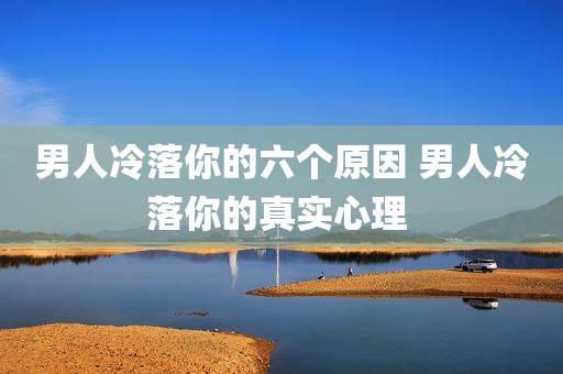 男人冷落你的六个原因 男人冷落你的真实心理 