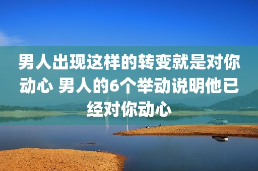 男人出现这样的转变就是对你动心 男人的6个举动说明他已经对你动心
