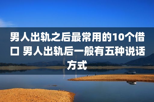 男人出轨之后最常用的10个借口 男人出轨后一般有五种说话方式