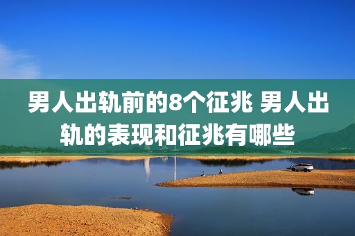 男人出轨前的8个征兆 男人出轨的表现和征兆有哪些