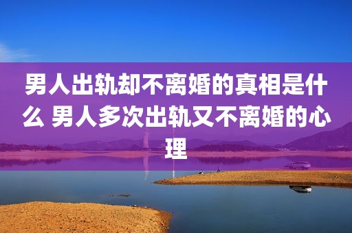 男人出轨却不离婚的真相是什么 男人多次出轨又不离婚的心理