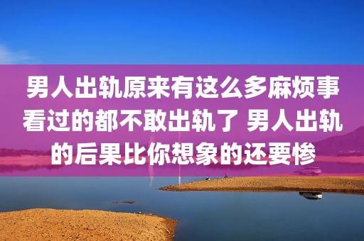 男人出轨原来有这么多麻烦事看过的都不敢出轨了 男人出轨的后果比你想象的还要惨