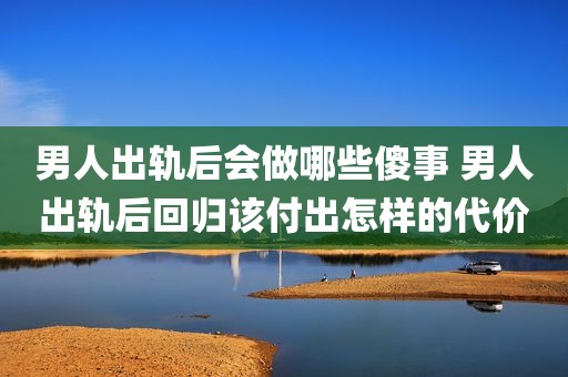 男人出轨后会做哪些傻事 男人出轨后回归该付出怎样的代价