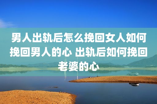 男人出轨后怎么挽回女人如何挽回男人的心 出轨后如何挽回老婆的心