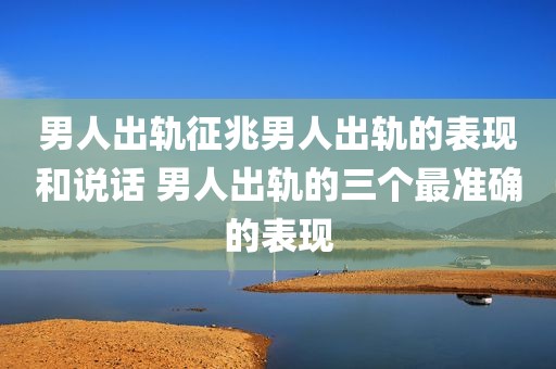 男人出轨征兆男人出轨的表现和说话 男人出轨的三个最准确的表现