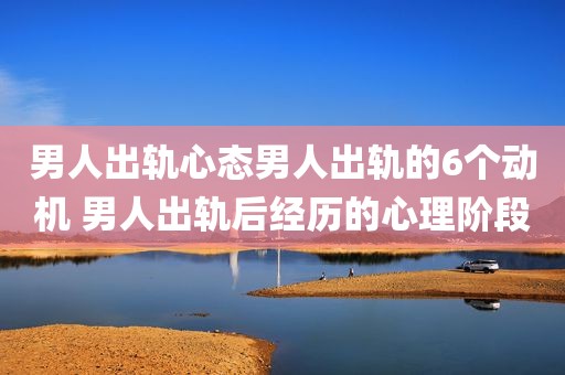男人出轨心态男人出轨的6个动机 男人出轨后经历的心理阶段