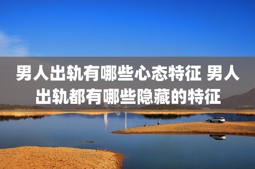 男人出轨有哪些心态特征 男人出轨都有哪些隐藏的特征