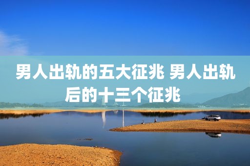 男人出轨的五大征兆 男人出轨后的十三个征兆 