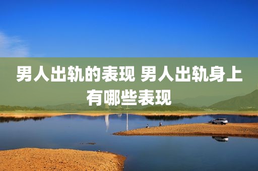 男人出轨的表现 男人出轨身上有哪些表现