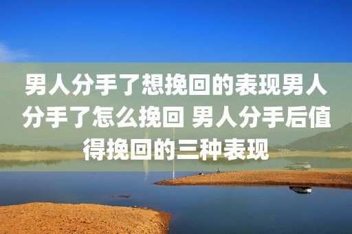 男人分手了想挽回的表现男人分手了怎么挽回 男人分手后值得挽回的三种表现
