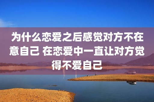 为什么恋爱之后感觉对方不在意自己 在恋爱中一直让对方觉得不爱自己