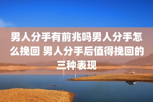 男人分手有前兆吗男人分手怎么挽回 男人分手后值得挽回的三种表现