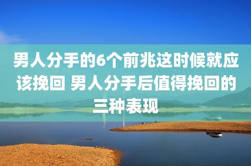 男人分手的6个前兆这时候就应该挽回 男人分手后值得挽回的三种表现