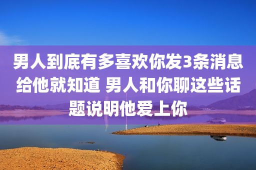 男人到底有多喜欢你发3条消息给他就知道 男人和你聊这些话题说明他爱上你