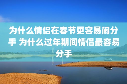 为什么情侣在春节更容易闹分手 为什么过年期间情侣最容易分手