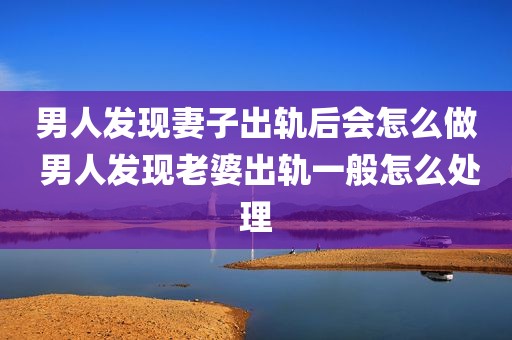 男人发现妻子出轨后会怎么做 男人发现老婆出轨一般怎么处理