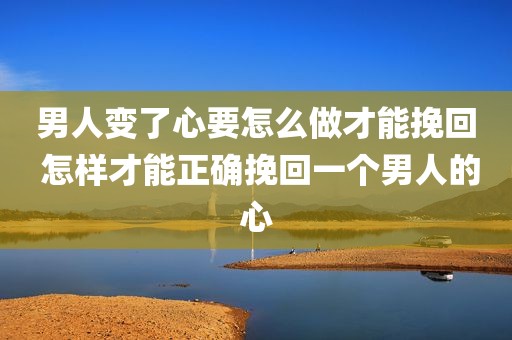 男人变了心要怎么做才能挽回 怎样才能正确挽回一个男人的心