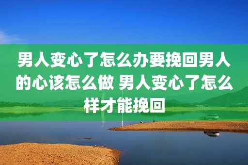 男人变心了怎么办要挽回男人的心该怎么做 男人变心了怎么样才能挽回