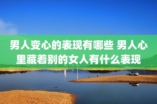 男人变心的表现有哪些 男人心里藏着别的女人有什么表现