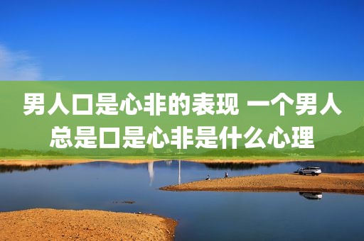 男人口是心非的表现 一个男人总是口是心非是什么心理