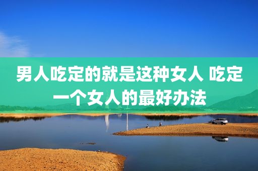 男人吃定的就是这种女人 吃定一个女人的最好办法