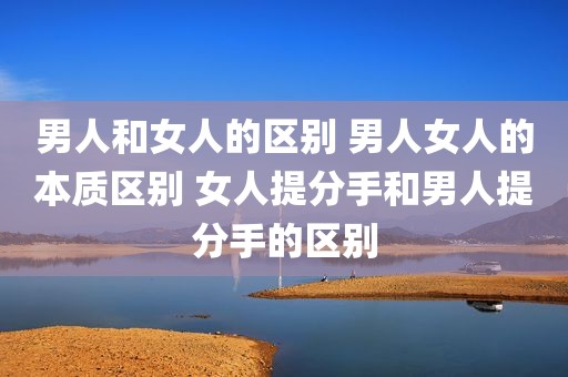 男人和女人的区别 男人女人的本质区别 女人提分手和男人提分手的区别