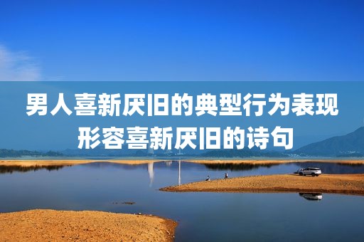 男人喜新厌旧的典型行为表现 形容喜新厌旧的诗句