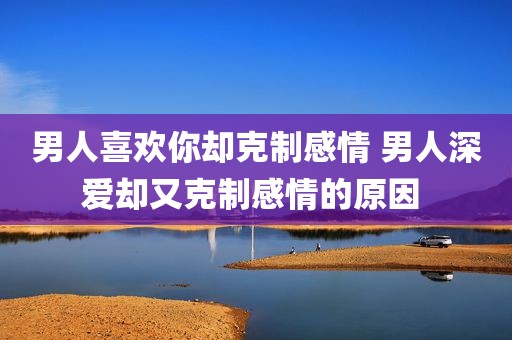 男人喜欢你却克制感情 男人深爱却又克制感情的原因 