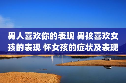 男人喜欢你的表现 男孩喜欢女孩的表现 怀女孩的症状及表现