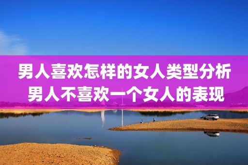 男人喜欢怎样的女人类型分析 男人不喜欢一个女人的表现