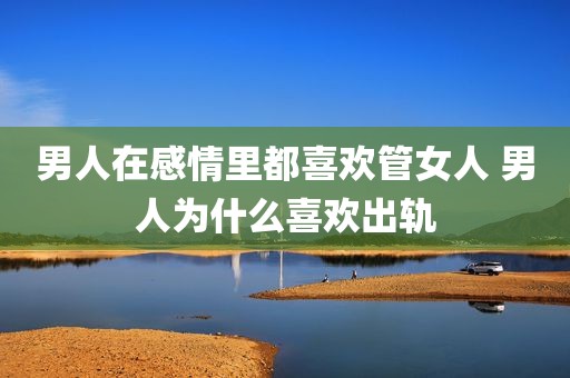 男人在感情里都喜欢管女人 男人为什么喜欢出轨