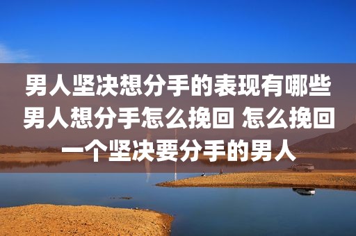 男人坚决想分手的表现有哪些男人想分手怎么挽回 怎么挽回一个坚决要分手的男人