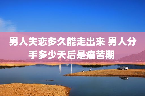 男人失恋多久能走出来 男人分手多少天后是痛苦期 