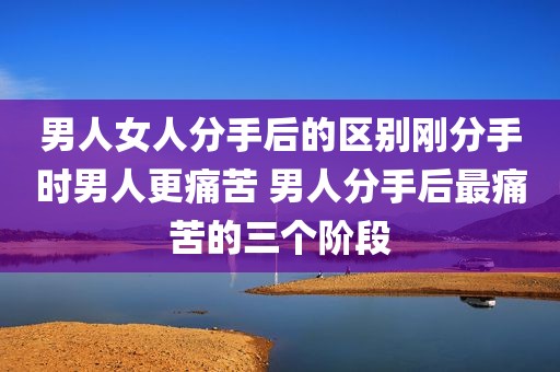 男人女人分手后的区别刚分手时男人更痛苦 男人分手后最痛苦的三个阶段