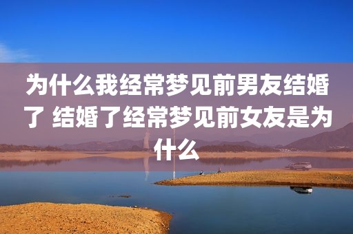 为什么我经常梦见前男友结婚了 结婚了经常梦见前女友是为什么