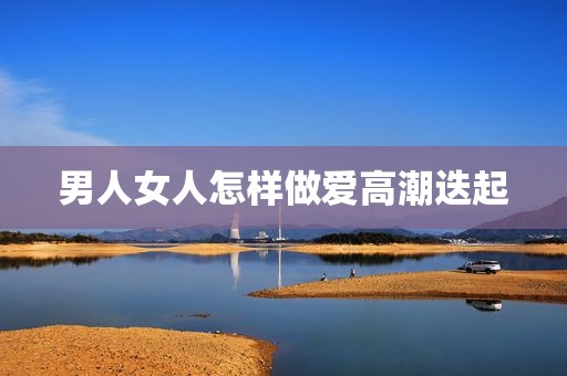 男人女人怎样做爱高潮迭起
