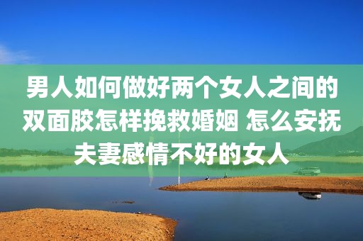 男人如何做好两个女人之间的双面胶怎样挽救婚姻 怎么安抚夫妻感情不好的女人