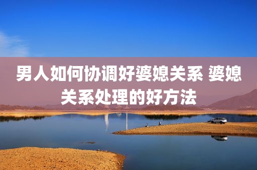 男人如何协调好婆媳关系 婆媳关系处理的好方法