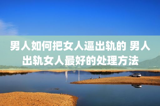男人如何把女人逼出轨的 男人出轨女人最好的处理方法