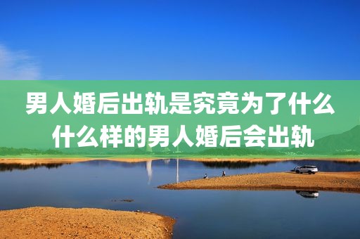 男人婚后出轨是究竟为了什么 什么样的男人婚后会出轨