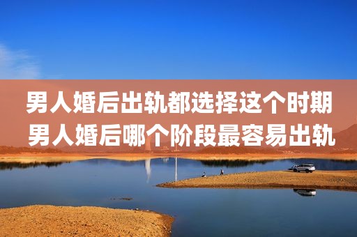 男人婚后出轨都选择这个时期 男人婚后哪个阶段最容易出轨