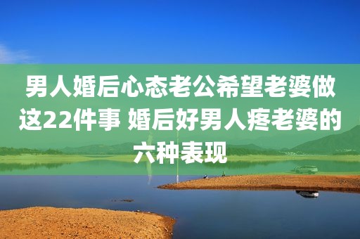 男人婚后心态老公希望老婆做这22件事 婚后好男人疼老婆的六种表现