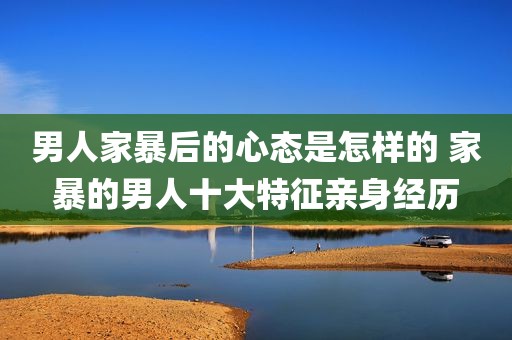 男人家暴后的心态是怎样的 家暴的男人十大特征亲身经历